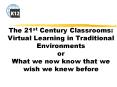 The 21st Century Classrooms: Virtual Learning in Traditional Environments or What we now know that w PowerPoint PPT Presentation