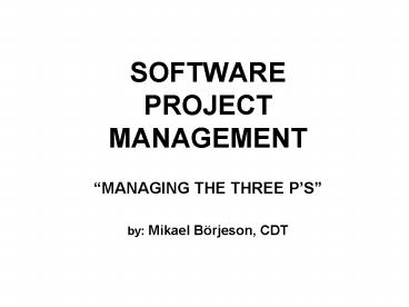 SOFTWARE PROJECT MANAGEMENT MANAGING THE THREE PS by: Mikael Brjeson, CDT