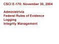 CSCI E-170: November 30, 2004 Administrivia Federal Rules of Evidence Logging Integrity Management PowerPoint PPT Presentation