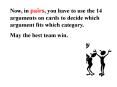 Now, in pairs, you have to use the 14 arguments on cards to decide which argument fits which categor PowerPoint PPT Presentation