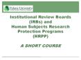 Institutional%20Review%20Boards%20(IRBs)%20and%20Human%20Subjects%20Research%20Protection%20Programs%20(HRPP)%20A%20SHORT%20COURSE PowerPoint PPT Presentation
