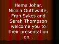 Hema Johar, Nicola Outhwaite, Fran Sykes and Sarah Thompson welcome you to their presentation on PowerPoint PPT Presentation