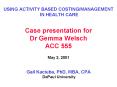 USING ACTIVITY BASED COSTINGMANAGEMENT IN HEALTH CARE Case presentation for Dr Gemma Welsch ACC 555 PowerPoint PPT Presentation