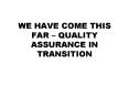 WE HAVE COME THIS FAR QUALITY ASSURANCE IN TRANSITION PowerPoint PPT Presentation
