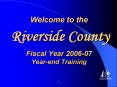 Welcome to the Riverside County Fiscal Year 200607 Yearend Training PowerPoint PPT Presentation