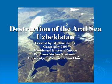 Destruction of the Aral Sea Uzbekistan Created by: Michael Jolitz Geography 308 Russia and Eastern E