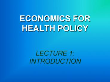 ECONOMICS FOR HEALTH POLICY LECTURE 1: INTRODUCTION