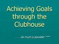 Achieving Goals through the Clubhouse PowerPoint PPT Presentation