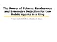The Power of Tokens: Rendezvous and Symmetry Detection for two Mobile Agents in a Ring PowerPoint PPT Presentation