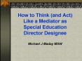 How to Think and Act Like a Mediator as Special Education Director Designee Michael J Maday MSW PowerPoint PPT Presentation