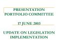PRESENTATION PORTFOLIO COMMITTEE 17 JUNE 2003 UPDATE ON LEGISLATION IMPLEMENTATION PowerPoint PPT Presentation