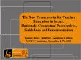 The New Frameworks for Teacher Education in Israel: Rationale, Conceptual Perspectives, Guidelines a PowerPoint PPT Presentation