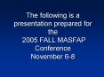 The following is a presentation prepared for the 2005 FALL MASFAP Conference November 6-8 PowerPoint PPT Presentation