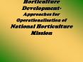 Horticulture Development- Approaches for Operationalisation of National Horticulture Mission PowerPoint PPT Presentation