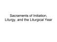 Sacraments of Initiation, Liturgy, and the Liturgical Year PowerPoint PPT Presentation