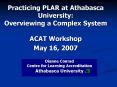 Practicing PLAR at Athabasca University: Overviewing a Complex System ACAT Workshop May 16, 2007 PowerPoint PPT Presentation
