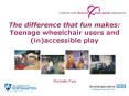 The difference that fun makes: Teenage wheelchair users and inaccessible play PowerPoint PPT Presentation