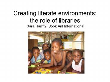 Creating literate environments: the role of libraries Sara Harrity, Book Aid International