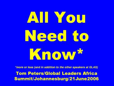 All%20You%20Need%20to%20Know*%20*more%20or%20less%20(and%20in%20addition%20to%20the%20other%20speakers%20at%20GLAS)%20Tom%20Peters/Global%20Leaders%20Africa%20Summit/Johannesburg/21June2006