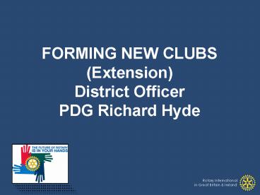 FORMING NEW CLUBS Extension District Officer PDG Richard Hyde