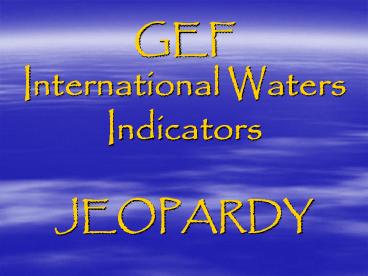 GEF International Waters Indicators JEOPARDY
