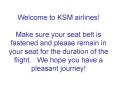 Welcome to KSM airlines Make sure your seat belt is fastened and please remain in your seat for the PowerPoint PPT Presentation