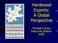 Hardwood Exports: A Global Perspective  Michael S Snow Executive Director AHEC PowerPoint PPT Presentation