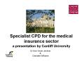 Specialist CPD for the medical insurance sector a presentation by Cardiff University PowerPoint PPT Presentation