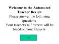 Welcome to the Automated Teacher Review Please answer the following questions. Your teachers self esteem will be based on your answers. PowerPoint PPT Presentation