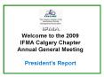 Welcome to the 2009 IFMA Calgary Chapter Annual General Meeting Presidents Report PowerPoint PPT Presentation
