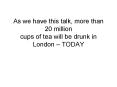 As we have this talk, more than 20 million cups of tea will be drunk in London TODAY PowerPoint PPT Presentation