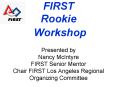 FIRST Rookie Workshop Presented by Nancy McIntyre FIRST Senior Mentor Chair FIRST Los Angeles Region PowerPoint PPT Presentation