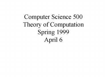 Computer Science 500 Theory of Computation Spring 1999 April 6