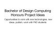 Bachelor of Design Computing Honours Project Ideas Opportunities to work with new technologies, new ideas, publish, work with PhD students PowerPoint PPT Presentation