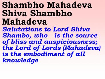 Shambho Mahadeva Shiva Shambho Mahadeva  Salutations to Lord Shiva Shambo, who  is the source of bliss and auspiciousness; the Lord of Lords (Mahadeva) is the embodiment of all knowledge