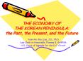 THE ECONOMY OF THE KOREAN PENINSULA: the Past, the Present, and the Future PowerPoint PPT Presentation