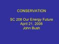 CONSERVATION SC 208 Our Energy Future April 21, 2006 John Bush PowerPoint PPT Presentation
