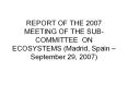 REPORT OF THE 2007 MEETING OF THE SUB-COMMITTEE ON ECOSYSTEMS (Madrid, Spain  PowerPoint PPT Presentation