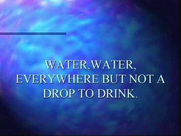 WATER,WATER, EVERYWHERE BUT NOT A DROP TO DRINK'