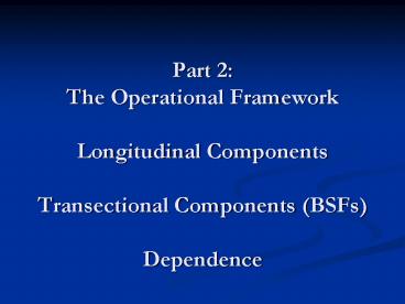 Part 2: The Operational Framework Longitudinal Components Transectional Components (BSFs) Dependence
