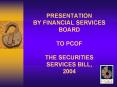 PRESENTATION BY FINANCIAL SERVICES BOARD TO PCOF THE SECURITIES SERVICES BILL, 2004 PowerPoint PPT Presentation