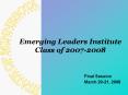 Emerging Leaders Institute Class of 20072008 Final Session March 2021, 2008 PowerPoint PPT Presentation