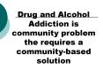 Drug and Alcohol Addiction is community problem the requires a communitybased solution PowerPoint PPT Presentation