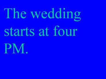 The wedding starts at four PM'