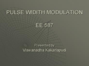 PULSE WIDITH MODULATION EE 587  Presented by Viswanadha Kakarlapudi