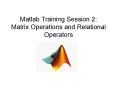 Matlab Training Session 2: Matrix Operations and Relational Operators PowerPoint PPT Presentation