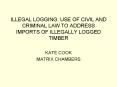 ILLEGAL LOGGING: USE OF CIVIL AND CRIMINAL LAW TO ADDRESS IMPORTS OF ILLEGALLY LOGGED TIMBER PowerPoint PPT Presentation