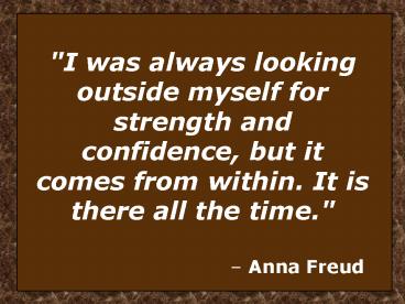 I was always looking outside myself for strength and confidence, but it comes from within. It is there all the time.