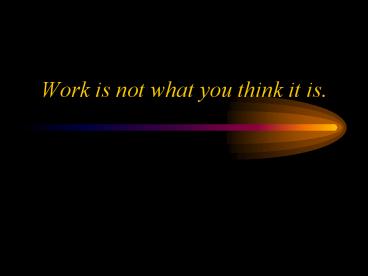 Work is not what you think it is.