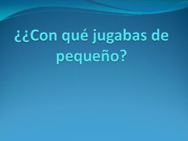 Con qu jugabas de pequeo